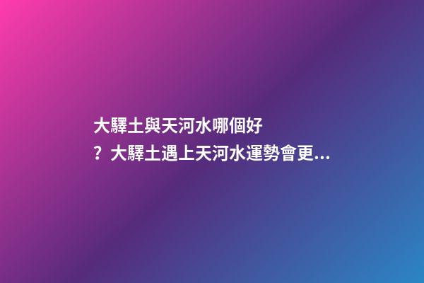大驛土與天河水哪個好？大驛土遇上天河水運勢會更差